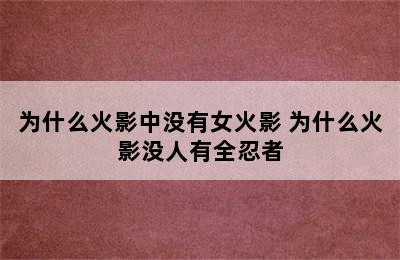 为什么火影中没有女火影 为什么火影没人有全忍者